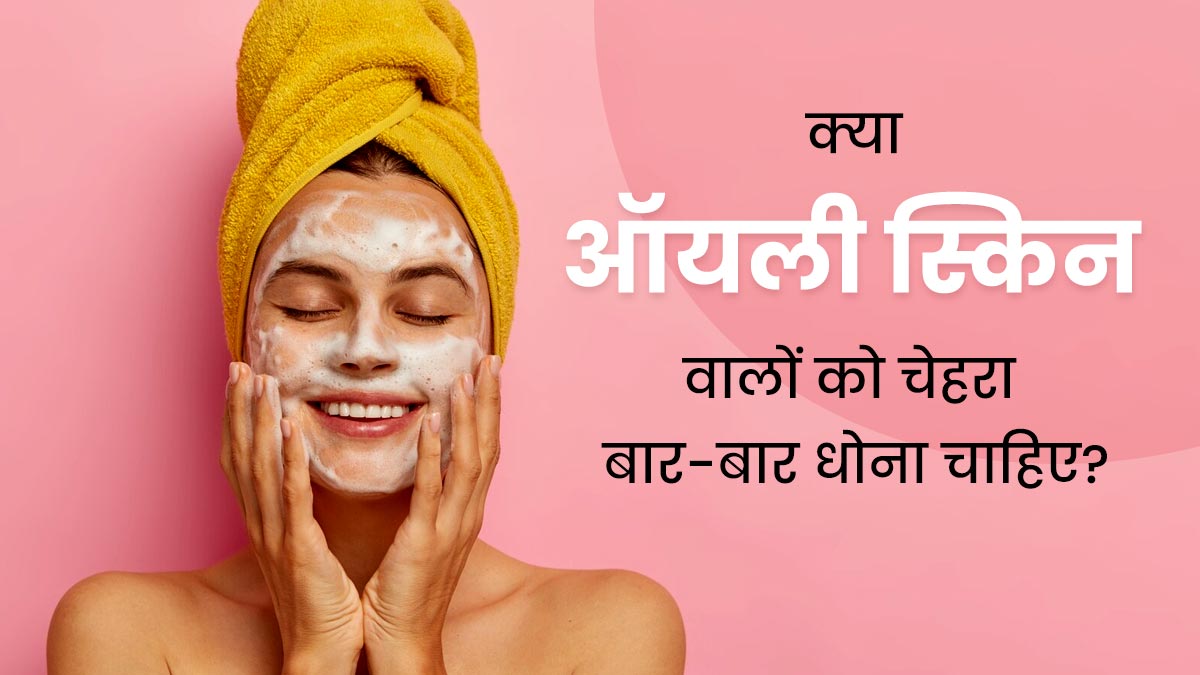 क्या ऑयली स्किन वालों को बार-बार चेहरा धोना चाहिए? एक्सपर्ट से जानें इसका जवाब