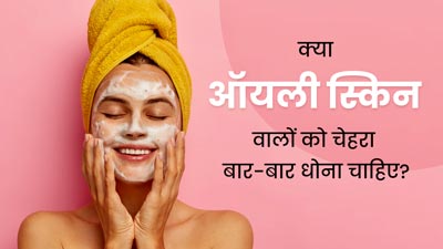 क्या ऑयली स्किन वालों को बार-बार चेहरा धोना चाहिए? एक्सपर्ट से जानें इसका जवाब
