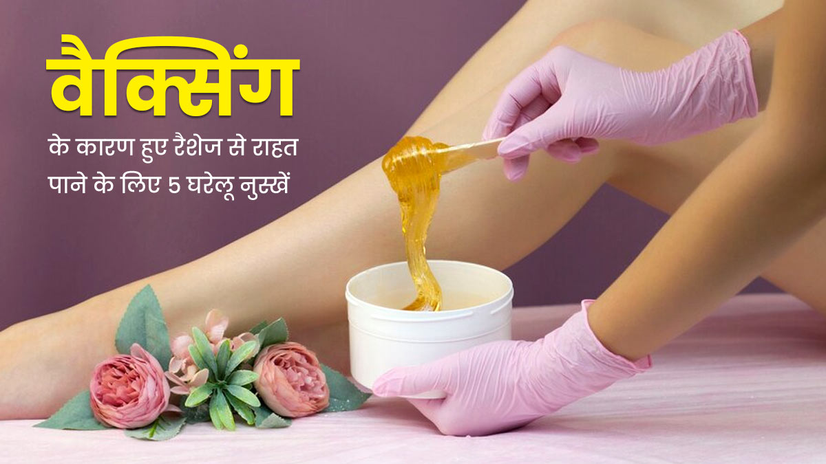 वैक्सिंग के बाद हो गए हैं रैशेज? तो इन 5 घरेलू नुस्खों से पाए जल्द आराम