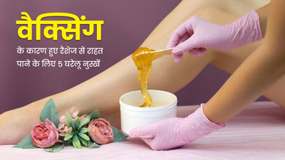 वैक्सिंग के बाद हो गए हैं रैशेज? तो इन 5 घरेलू नुस्खों से पाए जल्द आराम