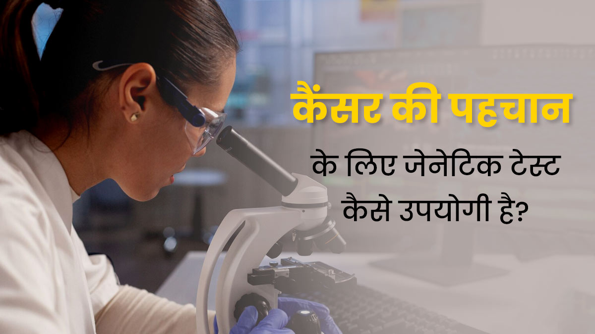 कैंसर की पहचान के लिए जेनेटिक टेस्ट कैसे उपयोगी है? डॉक्टर से जानें 