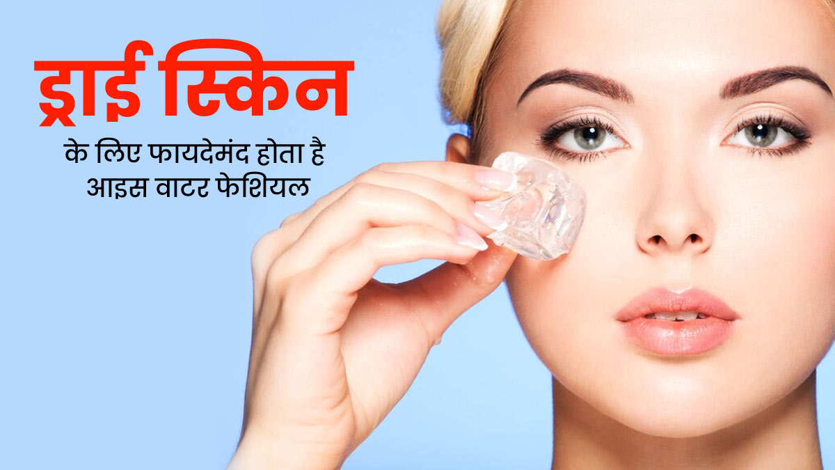 ड्राई स्किन के लिए फायदेमंद होता है आइस वाटर फेशियल, जानें इस्तेमाल का तरीका 