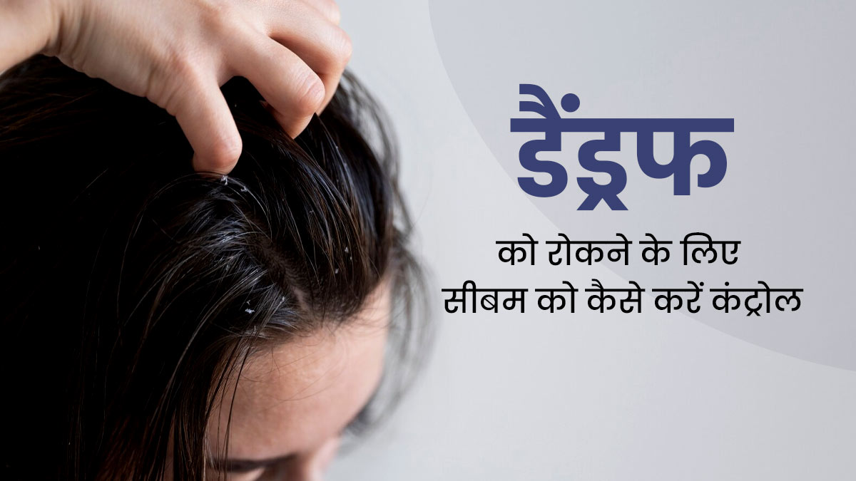 ज्यादा सीबम (नैचुरल तेल) भी हो सकता है डैंड्रफ का कारण, जानें इसे कैसे करें कंट्रोल