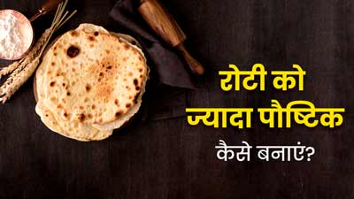 रोटी को ज्यादा पौष्टिक बनाने के लिए अपनाएं ये 5 टिप्स