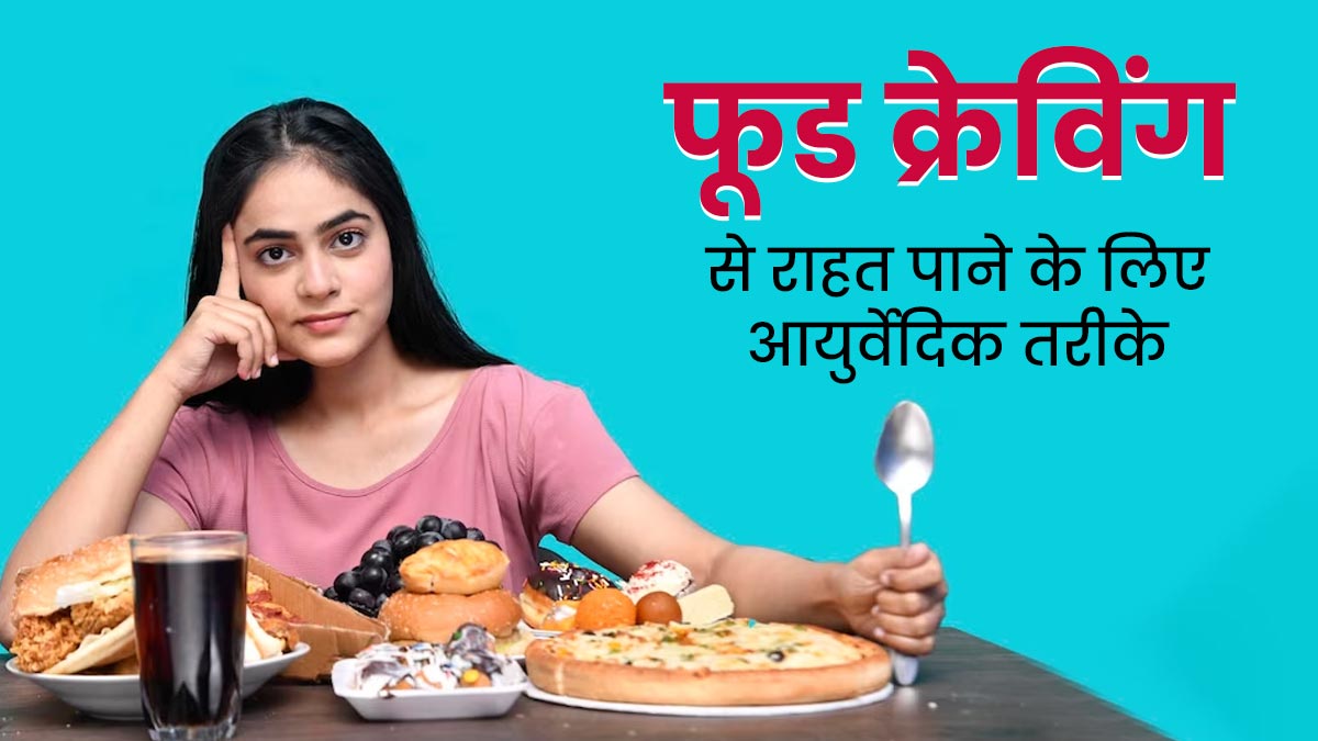 पेट भरा होने के बाद भी होती है फूड क्रेविंग? तो इन 5 आयुर्वेदिक तरीकों से पाएं जल्द राहत 