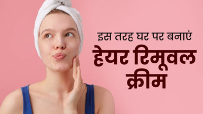 अनचाहे बालों को हटाने के लिए घर पर ही बनाएं हेयर रिमूवल क्रीम, जानें इसके उपयोग का तरीका