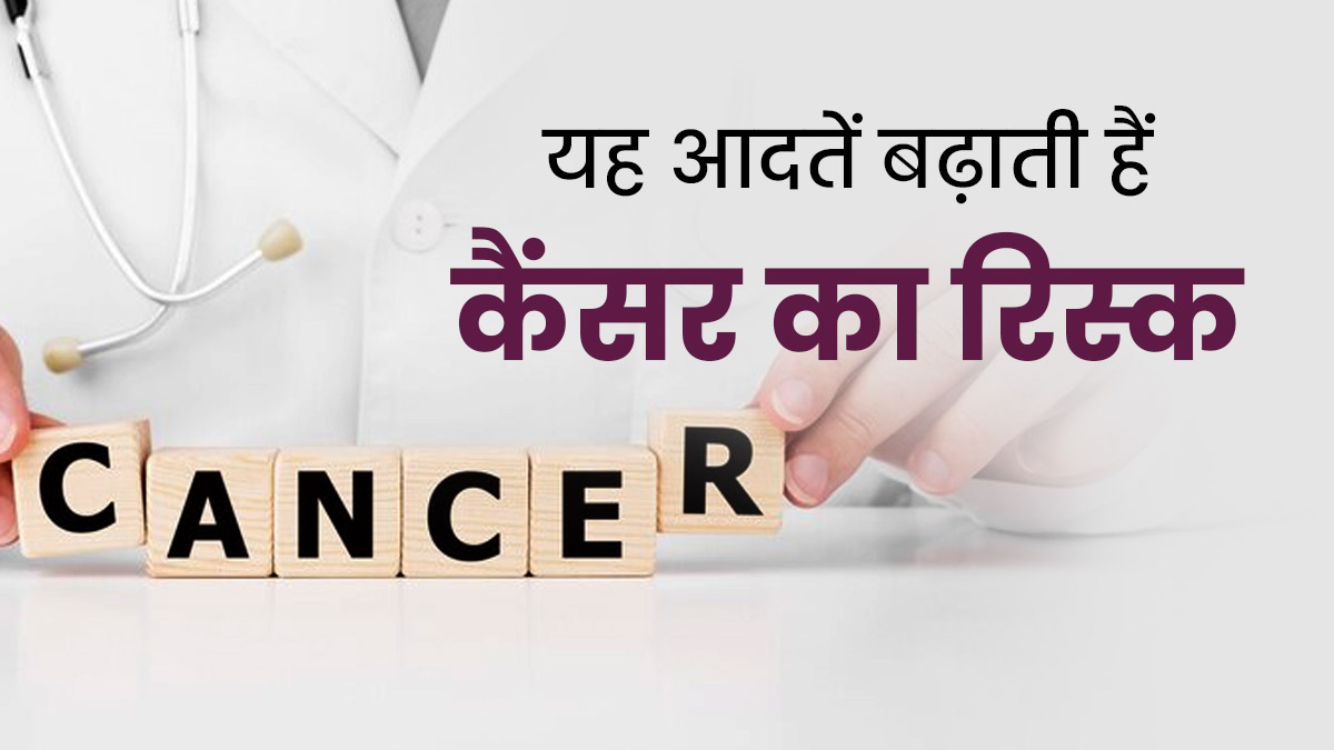 इन आदतों से बढ़ता हैं कैंसर होने का रिस्क, आज से ही छोड़ें 
