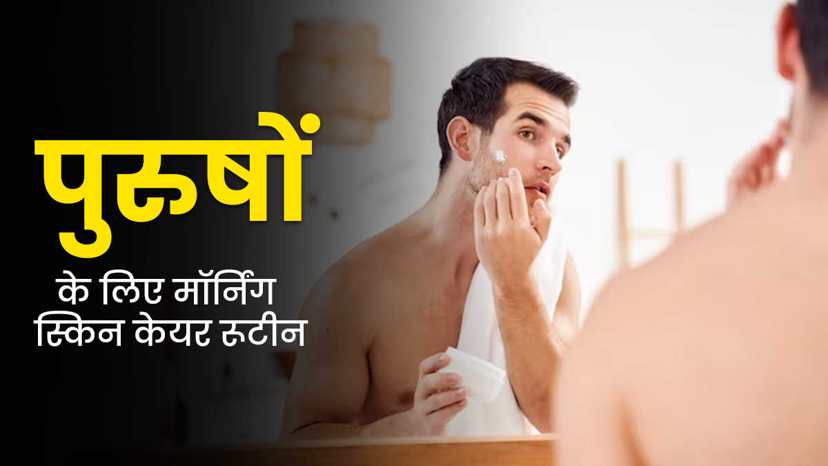 पुरुष सुबह के समय फॉलो करें ये स्किनकेयर रूटीन, त्वचा रहेगी स्वस्थ और आएगा नैचुरल ग्लो