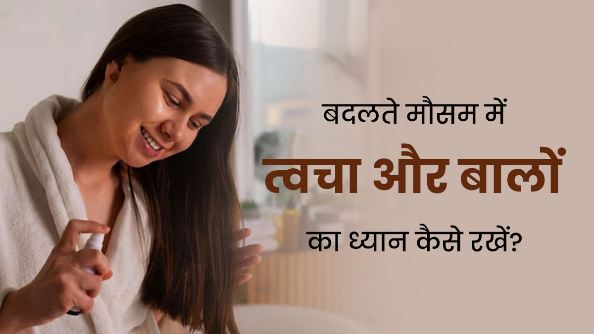 बदलते मौसम में त्वचा और बालों का ध्यान कैसे रखें? एक्सपर्ट से जानें खास टिप्स