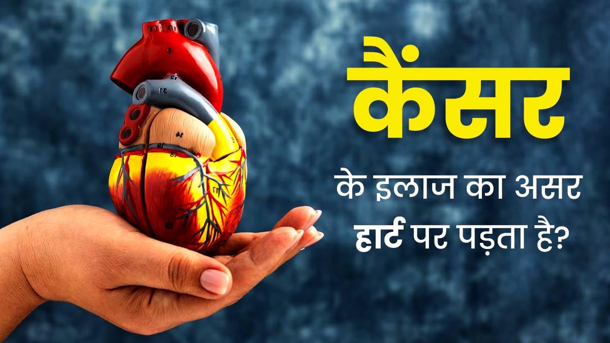 क्‍या कैंसर के इलाज का असर हार्ट पर पड़ता है? डॉक्‍टर से जानें 
