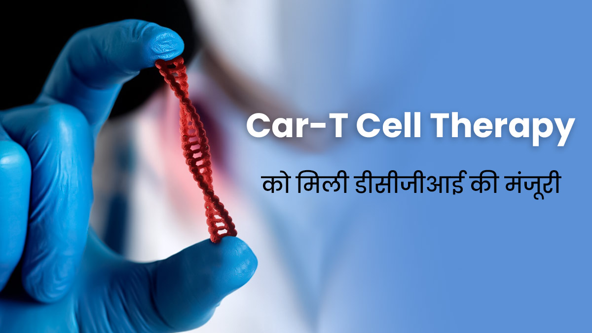 Car-T Cell Therapy को मिली डीसीजीआई की मंजूरी, आसान होगा कैंसर के मरीजों का इलाज