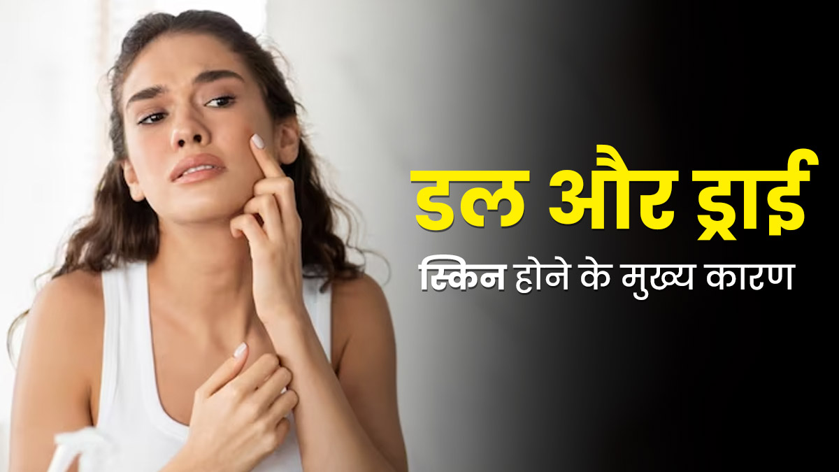 डल और ड्राई स्किन के हो सकते हैं ये 5 कारण, जानें इनसे कैसे बचें