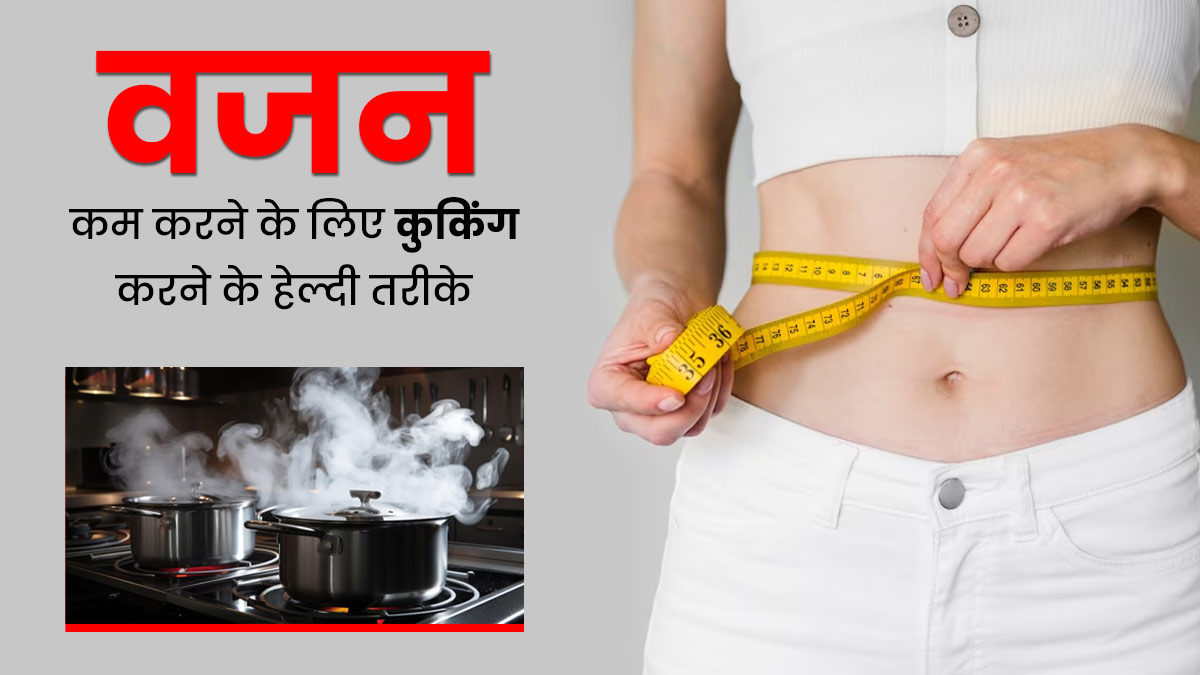 वजन कम करने के लिए डाइटिंग के साथ अपनाएं कुकिंग करने के हेल्दी तरीके, तेजी से होगा फैट लॉस
