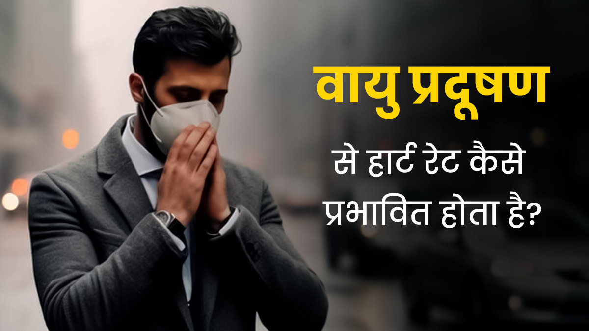 वायु प्रदूषण से हार्ट रेट कैसे प्रभावित होता है? जानें एक्सपर्ट से