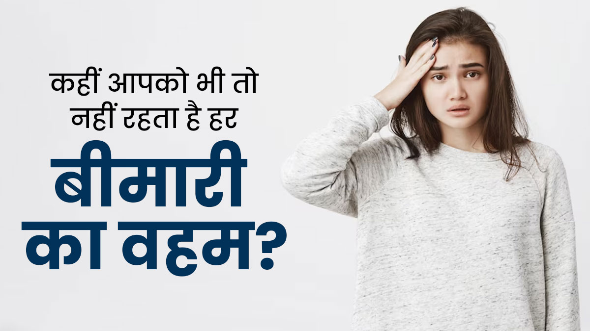 कहीं आपको भी तो नहीं रहता है हर बीमारी का वहम? डॉक्टर बता रहे हैं इसका कारण