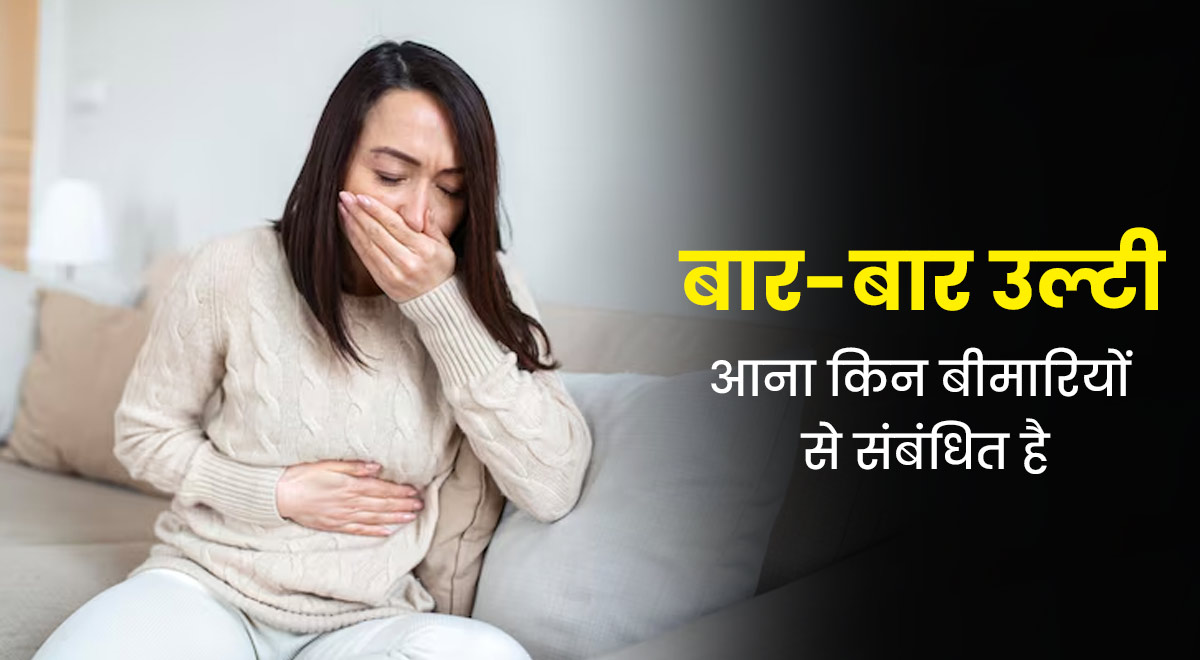 बार-बार उल्टी आना किन बीमारियों का संकेत हो सकता है? जानें डॉक्टर से 