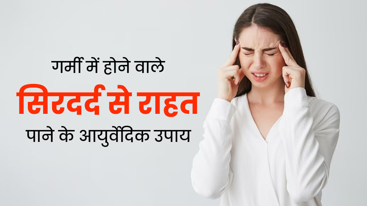 गर्मी की वजह से होने वाले सिरदर्द से राहत पाने के लिए अपनाएं ये 5 आयुर्वेदिक उपाय, जल्दी मिलेगा आराम
