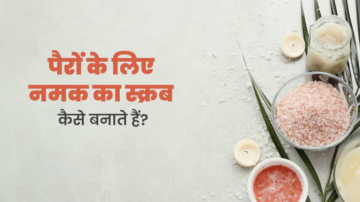 पैरों को साफ करने के लिए नमक से बनाएं ये 5 तरह के स्क्रब, जानें तरीके और फायदे