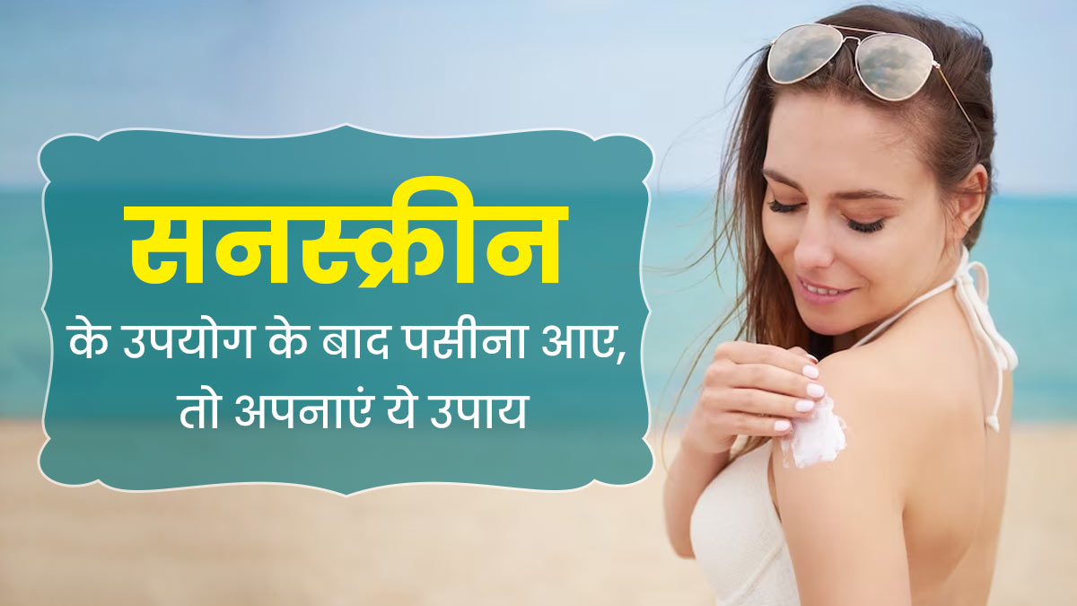 गर्मियों में सनस्क्रीन लगाने के बाद पसीना आता है, तो अपनाएं ये 5 उपाय, दूर होगी चिपचिपाहट