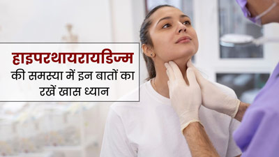 हाइपरथायरायडिज्म की समस्या है तो इन 5 बातों का रखें खास ध्यान, नहीं बढ़ेगी समस्या