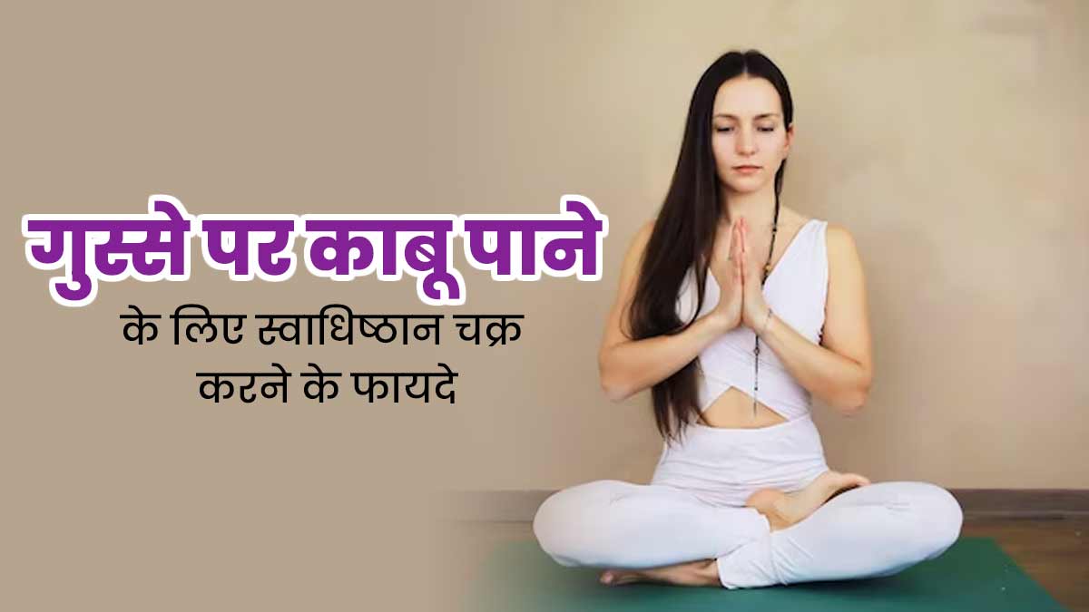 ज्यादा गुस्सा आता है तो रोज करें स्वाधिष्ठान चक्र, गुस्से के साथ आलस भी होगा दूर 