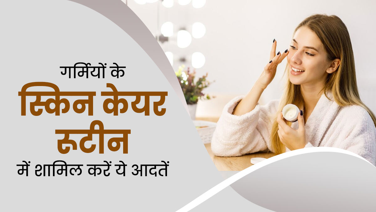 गर्मियों के स्किन केयर रूटीन में शामिल करें ये 5 आदतें, स्किन बनेगी हेल्दी और ग्लोइंग