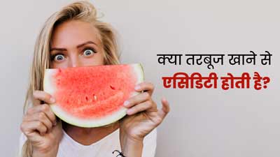 क्या आपको भी तरबूज खाने से एसिडिटी हो जाती है? एक्सपर्ट से जानें कारण 