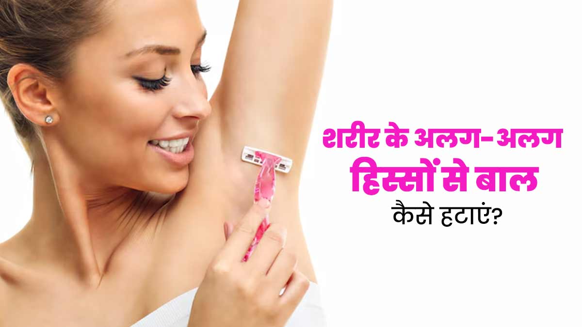 शरीर के अलग-अलग अंगों से अनचाहे बाल हटाने का सही तरीका क्या है? जानें डॉक्टर से 