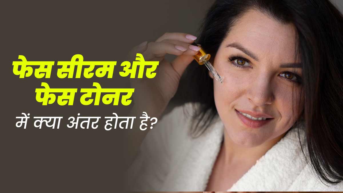 फेस सीरम और फेस टोनर में क्या अंतर होता है? एक्सपर्ट से जानें 