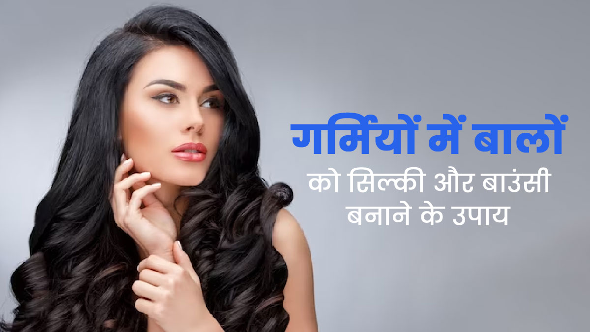 गर्मियों में भी बालों दे सकते हैं सिल्की और बाउंसी लुक, जानें इसके आसान उपाय 