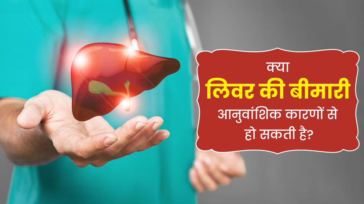 क्या परिवार में किसी को लिवर डिजीज होने पर आपको भी यह बीमारी हो सकती है? जानें डॉक्टर से
