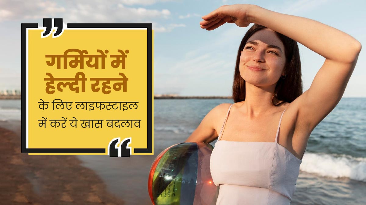 गर्मियों में हेल्दी रहने के लिए लाइफस्टाइल में करें ये 3 बदलाव, जानें इनके बारे में 
