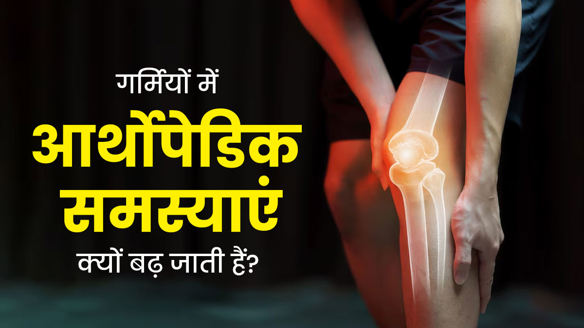गर्मियों में ऑर्थोपेडिक समस्याएं क्यों बढ़ जाती हैं? जानें लक्षण और बचाव