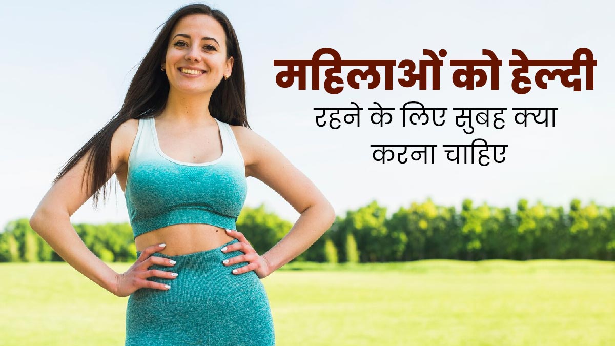 महिलाएं हेल्दी रहने के लिए सुबह के रूटीन में शामिल करें ये 3 आदतें, कई बीमारियों से होगा बचाव