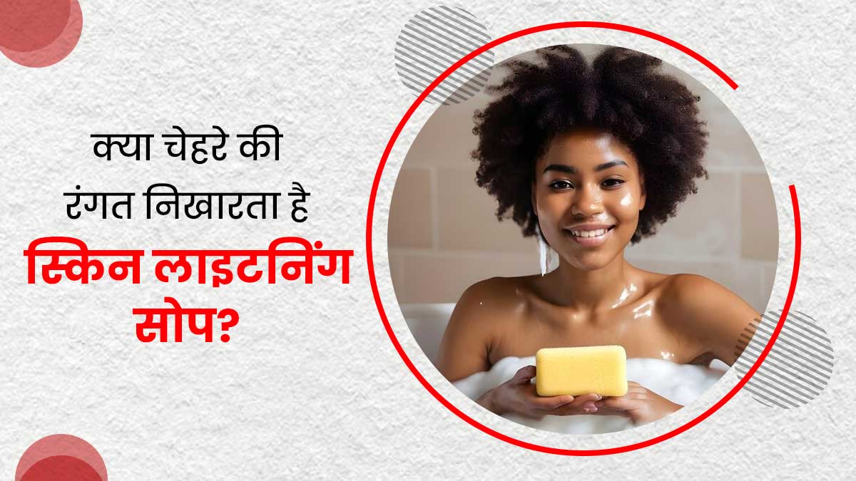 क्या वाकई स्किन लाइटनिंग सोप का इस्तेमाल करने से त्वचा की रंगत निखरती है? एक्सपर्ट से जानें सच्चाई