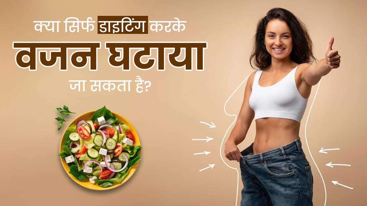 क्या सिर्फ डाइटिंग करके  वजन घटाया जा सकता है? जानें सच्चाई