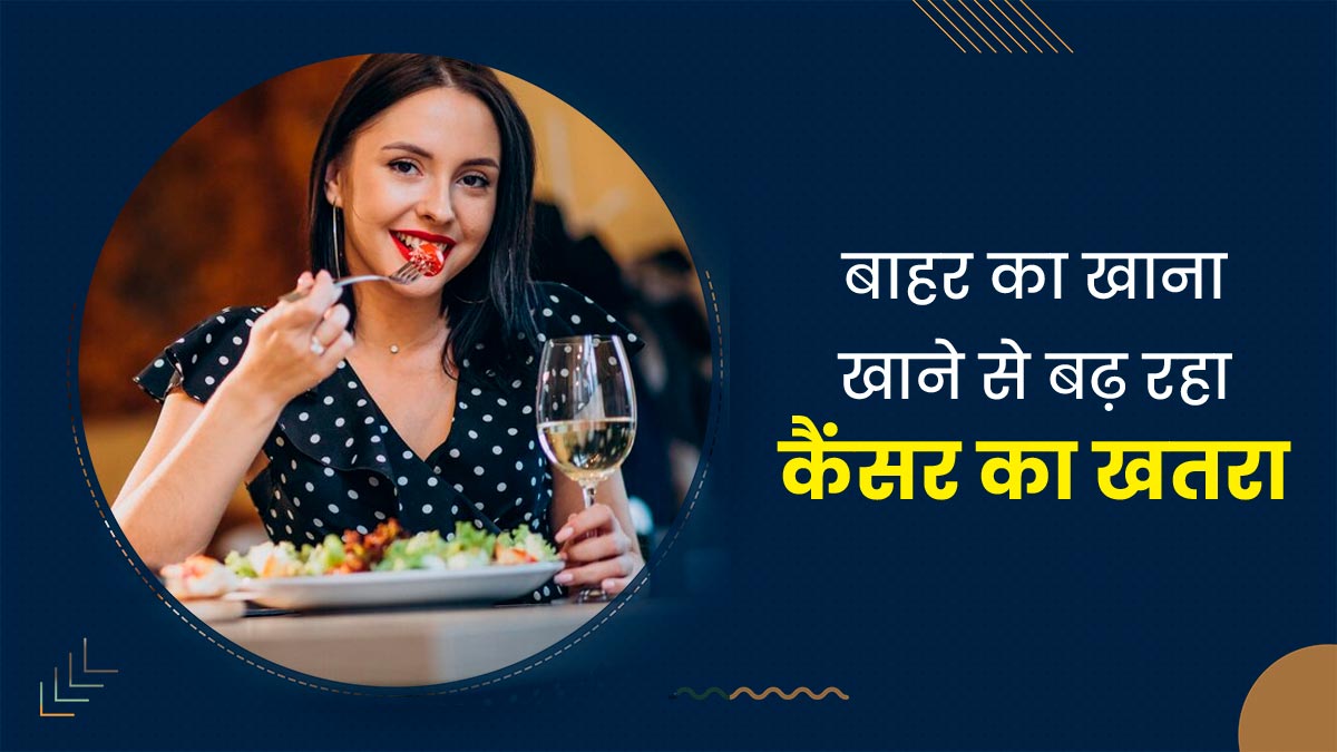 बाहर का खाना खाने से बढ़ता है कैंसर का जोखिम, डॉक्टर से जानें यह क्यों बनता है कैंसर का कारण