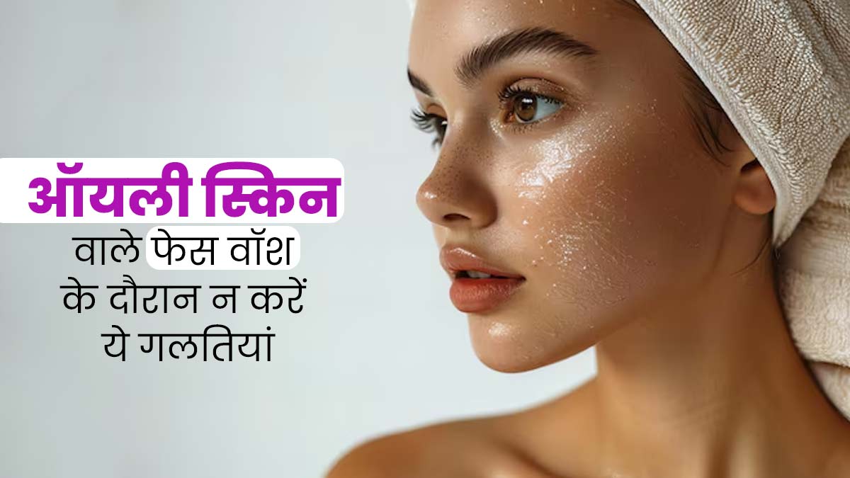 ऑयली स्किन वाले फेस वॉश के दौरान न करें ये 4 गलतियां, त्वचा का चिपचिपापन होगा दूर