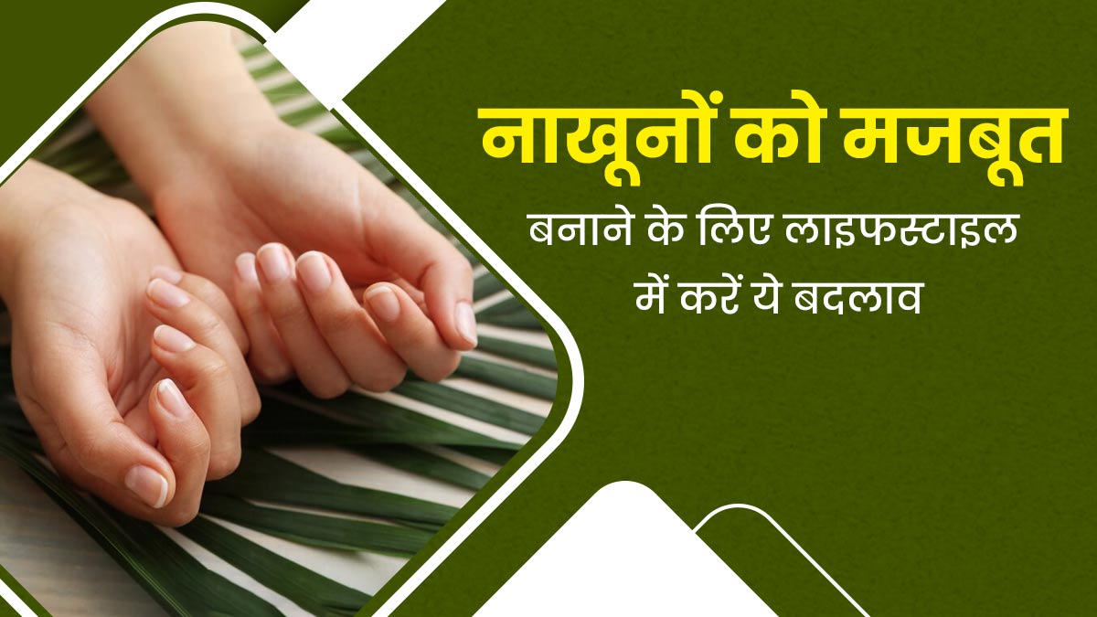 नाखूनों को मजबूत बनाने के लिए डाइट और लाइफस्टाइल में करें ये बदलाव, मिलेगा फायदा