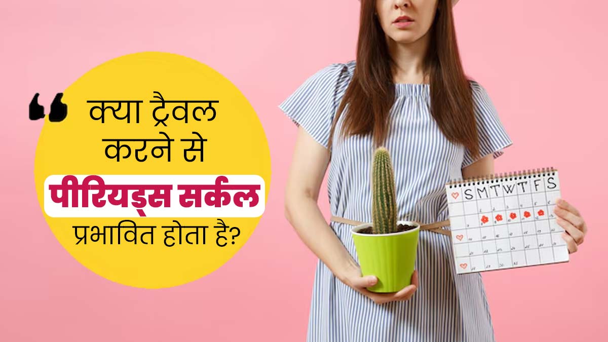 क्या ज्यादा ट्रैवल करने से पीरियड साइकल प्रभावित होता है? जानें क्या कहते हैं डॉक्टर