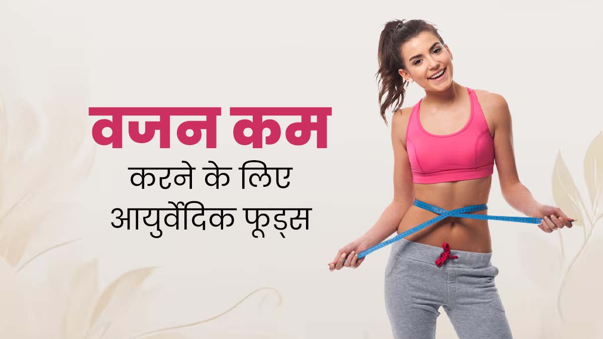 हमेशा के लिए वजन कम करना है तो डाइट में शामिल करें ये 5 आयुर्वेदिक फूड्स, रहेंगे फिट