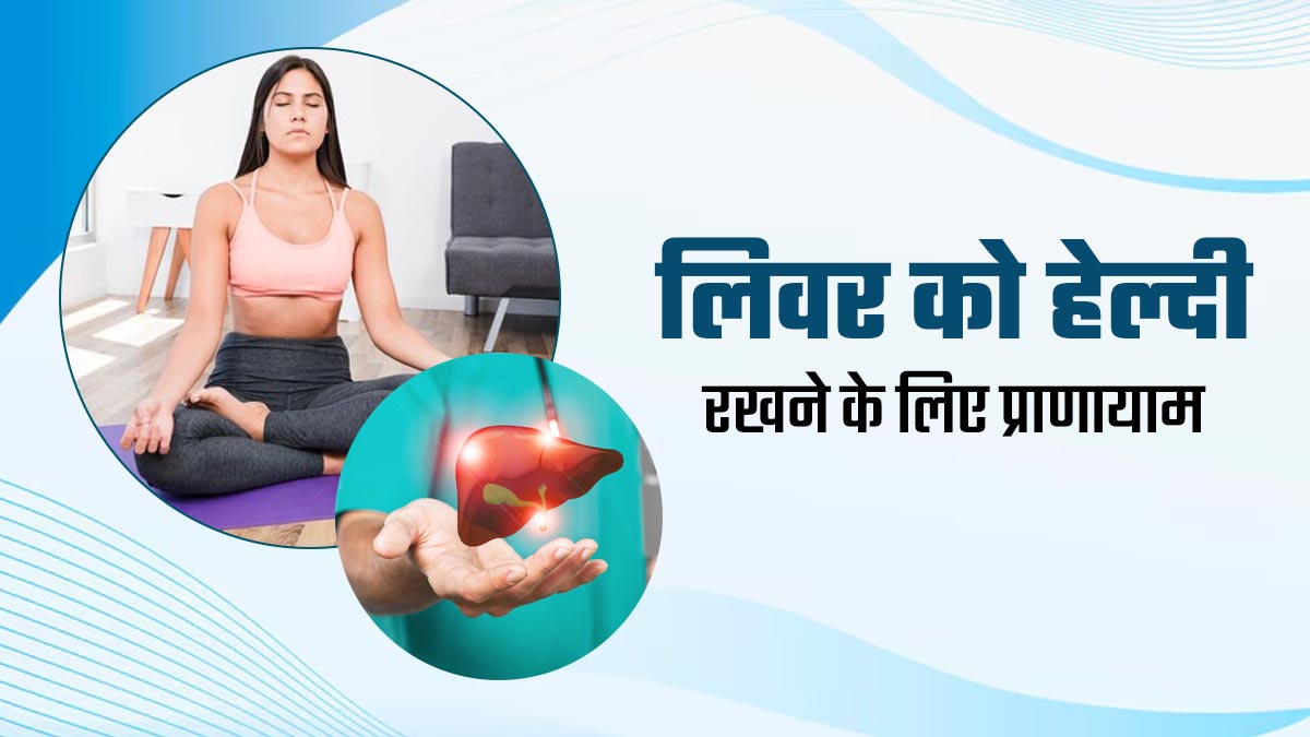 लिवर को हेल्दी रखने के लिए रोज करें ये 3 प्राणायाम, कई बीमारियों से होगा बचाव