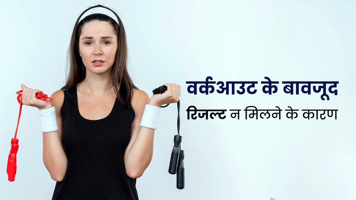 वर्कआउट के बावजूद नहीं मिल रहा कोई रिजल्ट? जानें ऐसा होने के मुख्य कारण