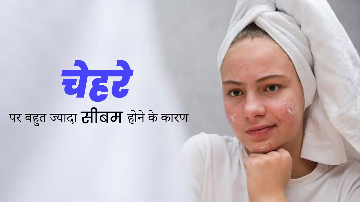चेहरे पर ज्यादा सीबम बनने के क्या कारण हो सकते हैं? जानें डॉक्टर से