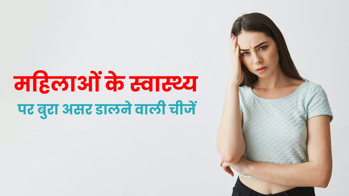 ये 5 चीजें महिलाओं की सेहत पर डाल सकती हैं बुरा असर, जरूर दें ध्यान