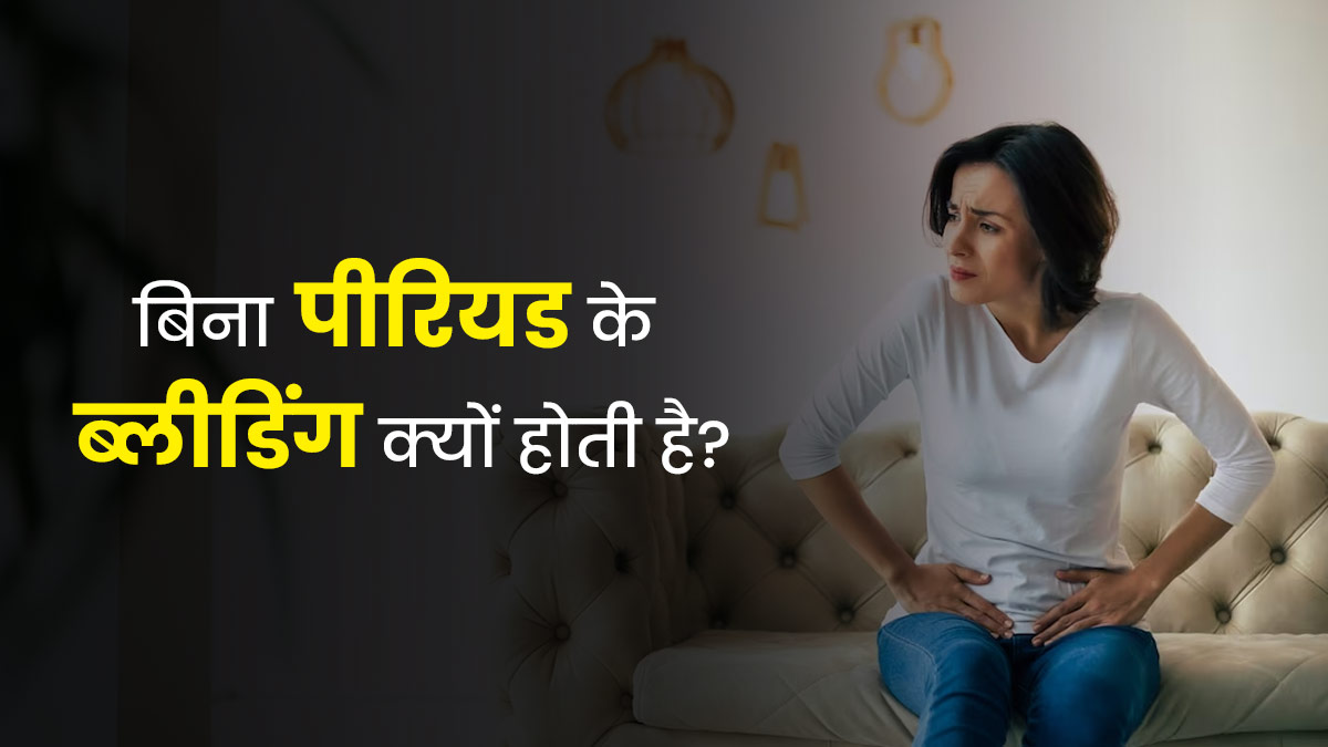 पीरियड नहीं है फिर भी हो रही है ब्लीडिंग, तो जानें इसके कारण