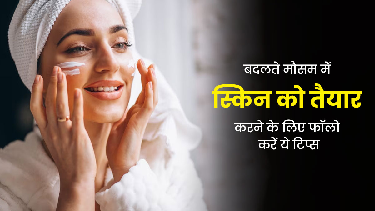 बदलते मौसम में स्किन को तैयार करने के लिए फॉलो करें ये 5 टिप्स, बरकरार रहेगा ग्लो 