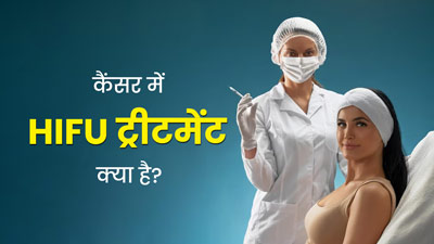 कैंसर के इलाज में नई उम्मीद है HIFU ट्रीटमेंट, जानें इसके बारे में