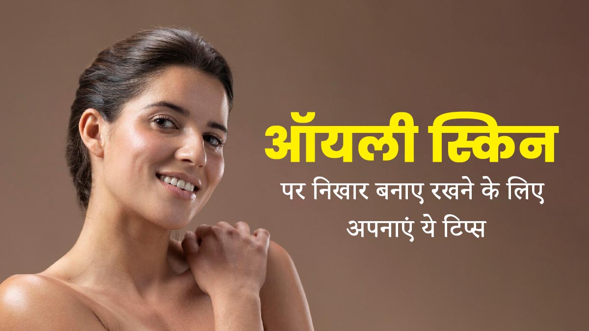 ऑयली स्किन है तो निखार बरकरार रखने के लिए अपनाएं ये टिप्स, चिपचिपाहट भी होगी कम