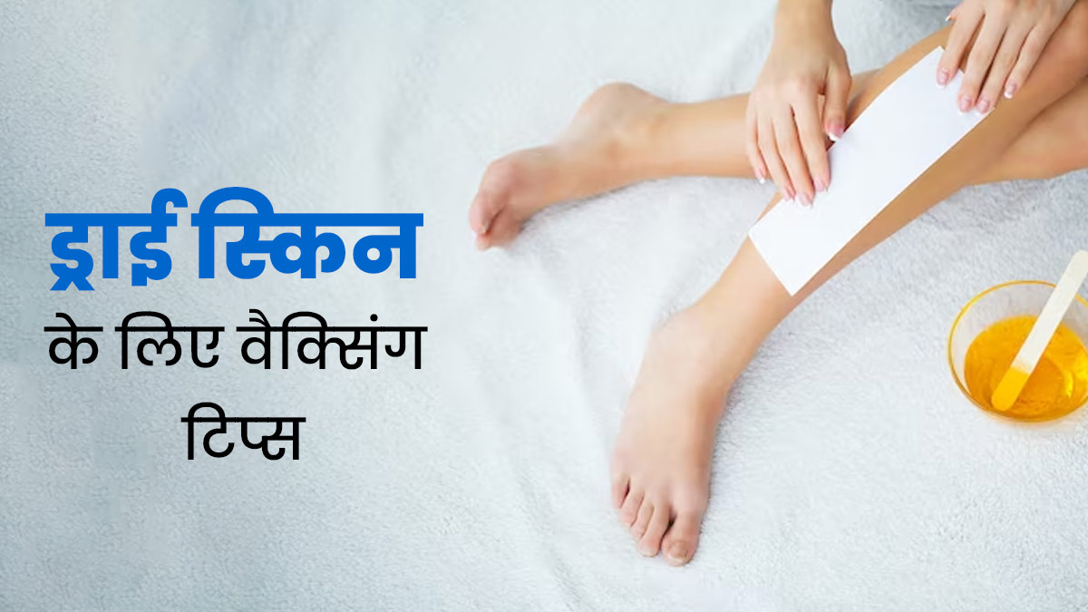 ड्राई स्‍क‍िन पर वैक्‍स करते समय फॉलो करें ये 5 ट‍िप्‍स, नहीं होगी रेडनेस और जलन की समस्या
